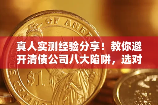 武汉真人实测经验分享！教你避开清债公司八大陷阱，选对机构少走十年弯路