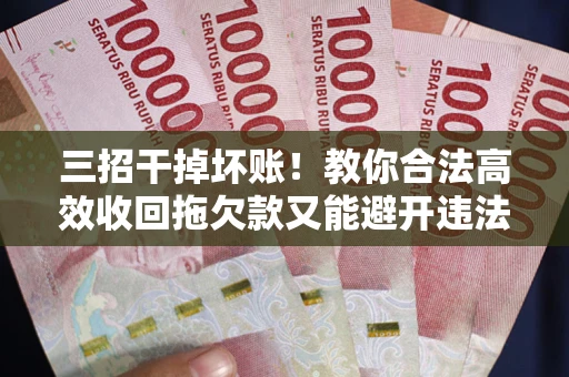 武汉三招干掉坏账！教你合法高效收回拖欠款又能避开违法雷区