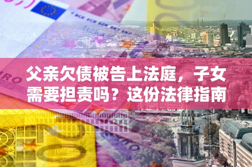 武汉父亲欠债被告上法庭，子女需要担责吗？这份法律指南必须看完