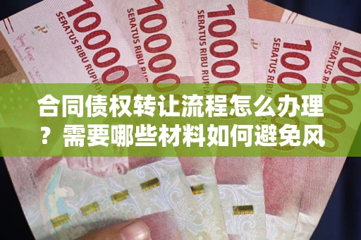 武汉合同债权转让流程怎么办理？需要哪些材料如何避免风险？