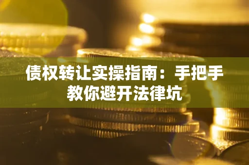 武汉债权转让实操指南：手把手教你避开法律坑