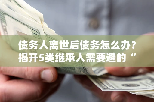 武汉债务人离世后债务怎么办？揭开5类继承人需要避的“坑”