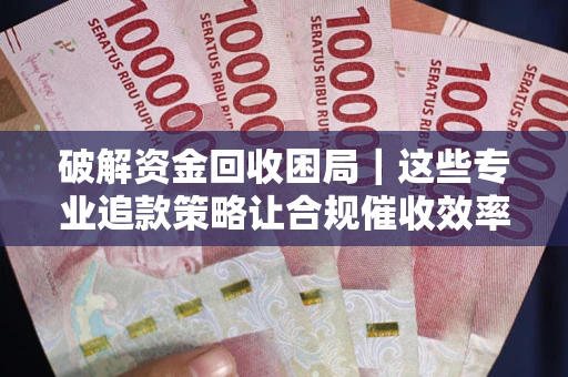 武汉破解资金回收困局｜这些专业追款策略让合规催收效率翻倍