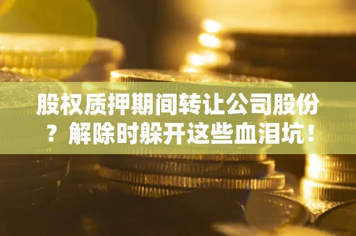 武汉股权质押期间转让公司股份？解除时躲开这些血泪坑！