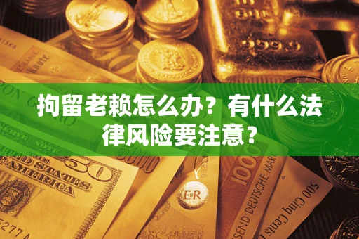 武汉拘留老赖怎么办？有什么法律风险要注意？
