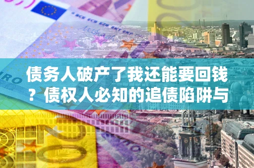 武汉债务人破产了我还能要回钱？债权人必知的追债陷阱与破局之道