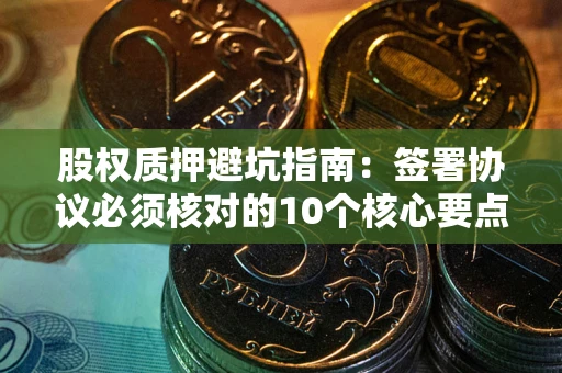武汉股权质押避坑指南:签署协议必须核对的10个核心要点 武汉股权质押避坑指南:签署协议必须核对的10个核心要点