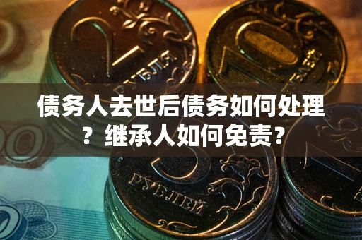 武汉债务人去世后债务如何处理？继承人如何免责？
