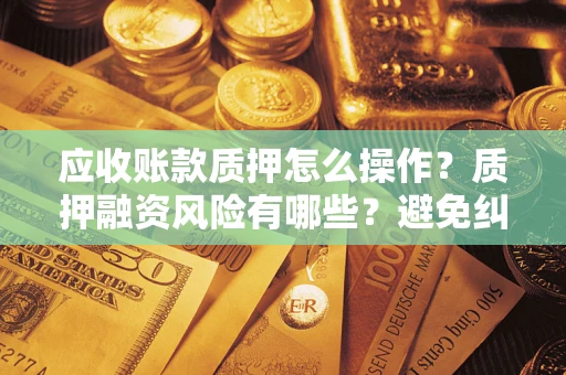 武汉应收账款质押怎么操作？质押融资风险有哪些？避免纠纷高效融资技巧