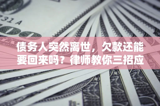 武汉债务人突然离世，欠款还能要回来吗？律师教你三招应对