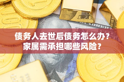 武汉债务人去世后债务怎么办？家属需承担哪些风险？