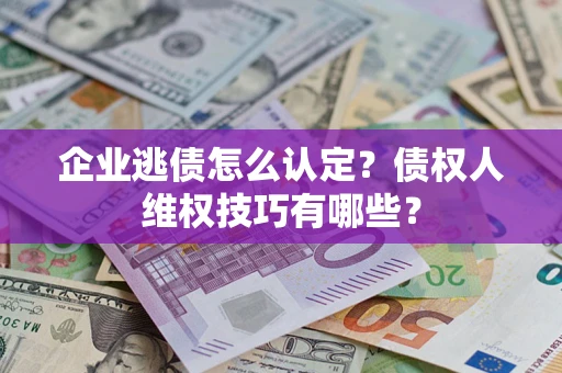 武汉企业逃债怎么认定？债权人维权技巧有哪些？
