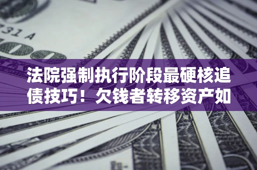 武汉法院强制执行阶段最硬核追债技巧！欠钱者转移资产如何破解？