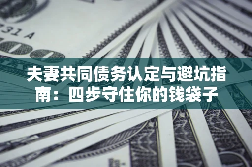 武汉夫妻共同债务认定与避坑指南：四步守住你的钱袋子