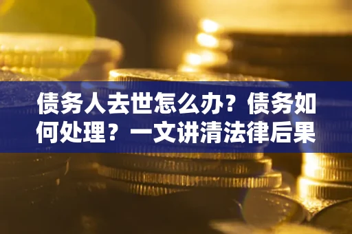 武汉债务人去世怎么办？债务如何处理？一文讲清法律后果