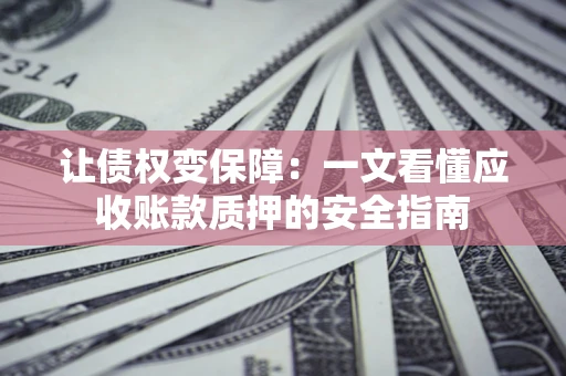 武汉让债权变保障：一文看懂应收账款质押的安全指南