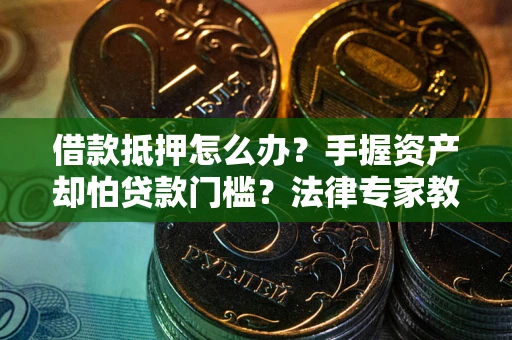 武汉借款抵押怎么办？手握资产却怕贷款门槛？法律专家教你办抵押不踩坑