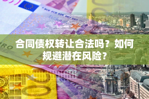 武汉合同债权转让合法吗?如何规避潜在风险? 武汉合同债权转让合法吗?如何规避潜在风险?