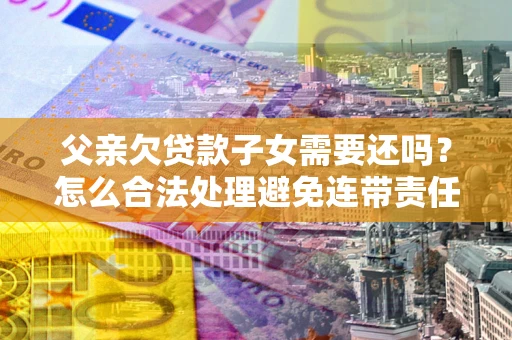武汉父亲欠贷款子女需要还吗？怎么合法处理避免连带责任？