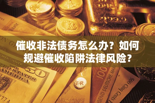 武汉催收非法债务怎么办？如何规避催收陷阱法律风险？
