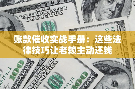 武汉账款催收实战手册：这些法律技巧让老赖主动还钱