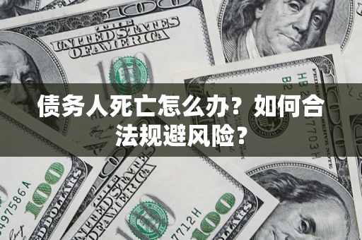 武汉债务人死亡怎么办？如何合法规避风险？