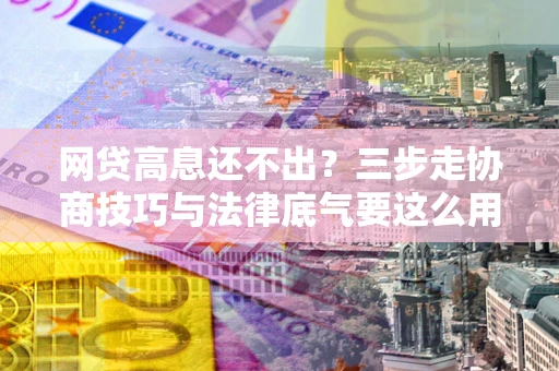 武汉网贷高息还不出？三步走协商技巧与法律底气要这么用