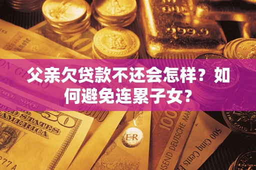 武汉父亲欠贷款不还会怎样？如何避免连累子女？