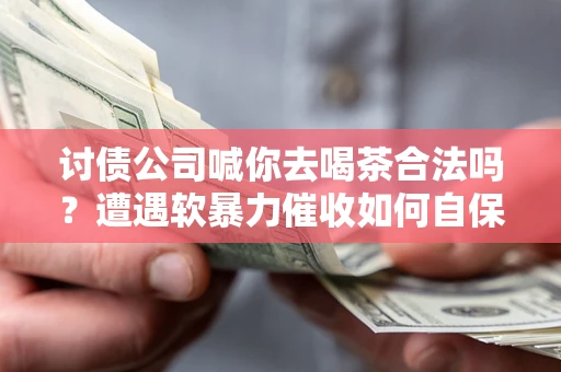 武汉讨债公司喊你去喝茶合法吗？遭遇软暴力催收如何自保？