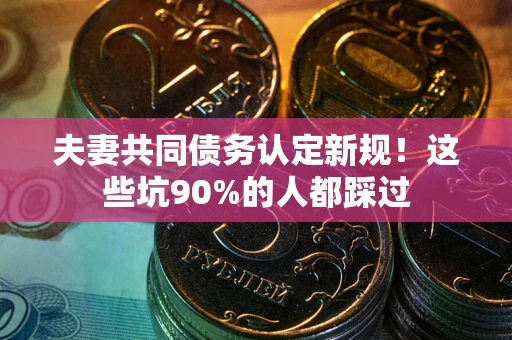 武汉夫妻共同债务认定新规！这些坑90%的人都踩过