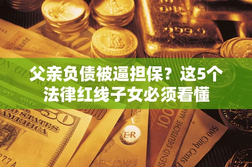 武汉父亲负债被逼担保？这5个法律红线子女必须看懂