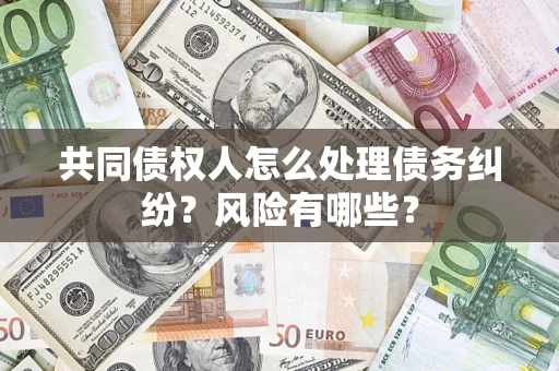 武汉共同债权人怎么处理债务纠纷？风险有哪些？