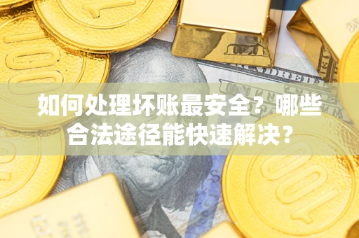 武汉如何处理坏账最安全？哪些合法途径能快速解决？
