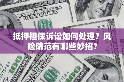 武汉抵押担保诉讼如何处理？风险防范有哪些妙招？