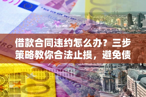 武汉借款合同违约怎么办？三步策略教你合法止损，避免债务危机升级