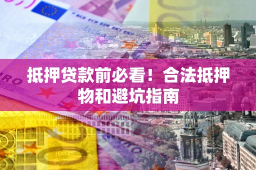 武汉抵押贷款前必看！合法抵押物和避坑指南