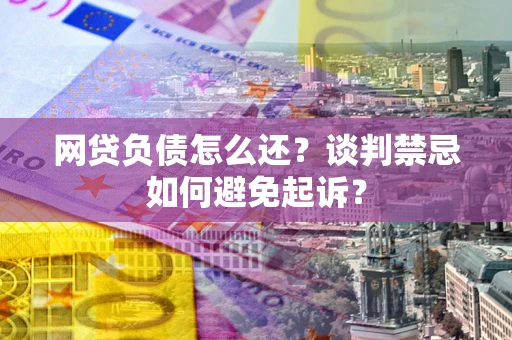 武汉网贷负债怎么还？谈判禁忌如何避免起诉？