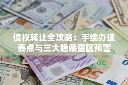 武汉债权转让全攻略：手续办理要点与三大隐藏雷区预警