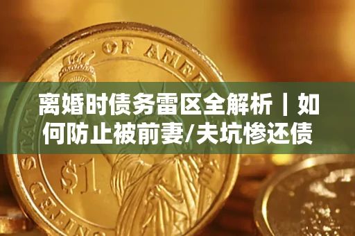 武汉离婚时债务雷区全解析｜如何防止被前妻/夫坑惨还债？