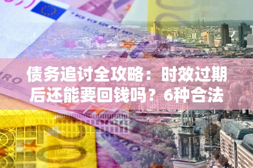 武汉债务追讨全攻略：时效过期后还能要回钱吗？6种合法手段助你维权