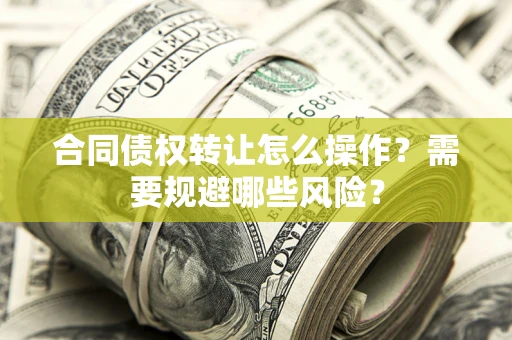 武汉合同债权转让怎么操作？需要规避哪些风险？