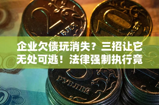 武汉企业欠债玩消失？三招让它无处可逃！法律强制执行竟比讨债公司还狠？