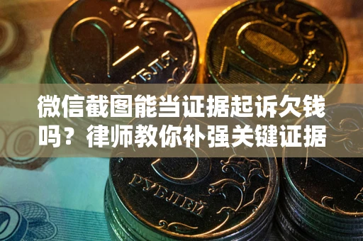武汉微信截图能当证据起诉欠钱吗？律师教你补强关键证据