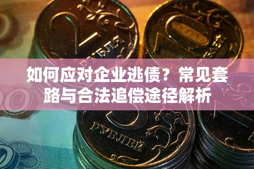 武汉如何应对企业逃债？常见套路与合法追偿途径解析