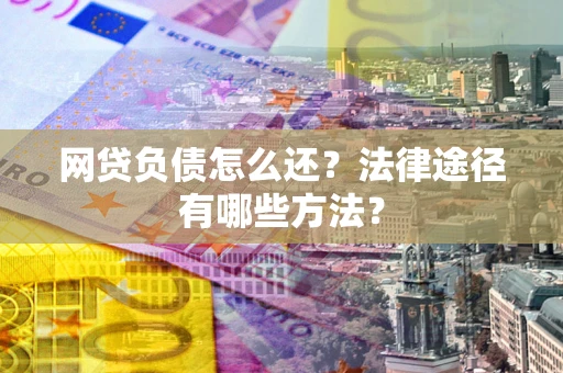 武汉网贷负债怎么还？法律途径有哪些方法？