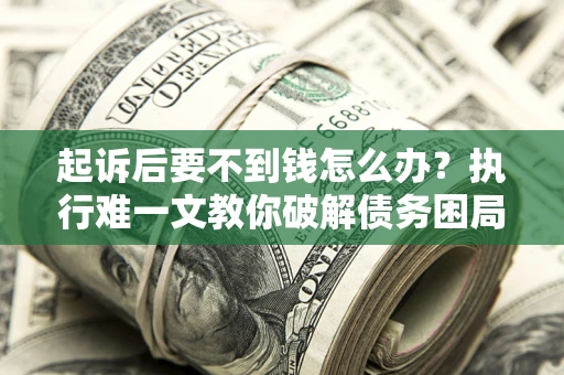 武汉起诉后要不到钱怎么办？执行难一文教你破解债务困局