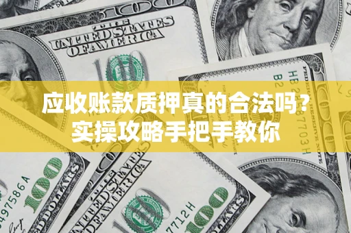 武汉应收账款质押真的合法吗？实操攻略手把手教你