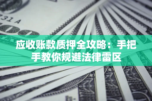 武汉应收账款质押全攻略：手把手教你规避法律雷区