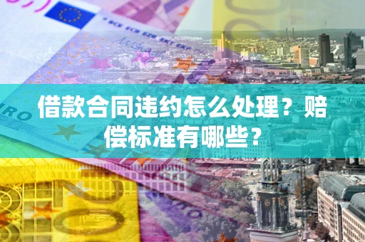 武汉借款合同违约怎么处理？赔偿标准有哪些？
