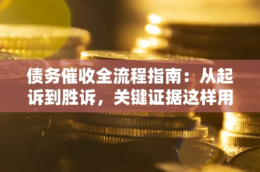 武汉债务催收全流程指南：从起诉到胜诉，关键证据这样用